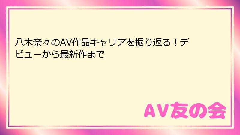 八木奈々のAV作品キャリアを振り返る！デビューから最新作まで