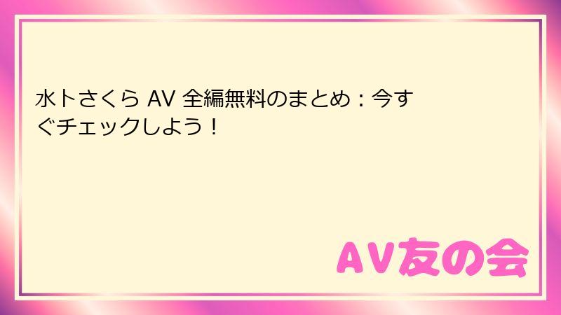 水卜さくら AV 全編無料のまとめ:今すぐチェックしよう!