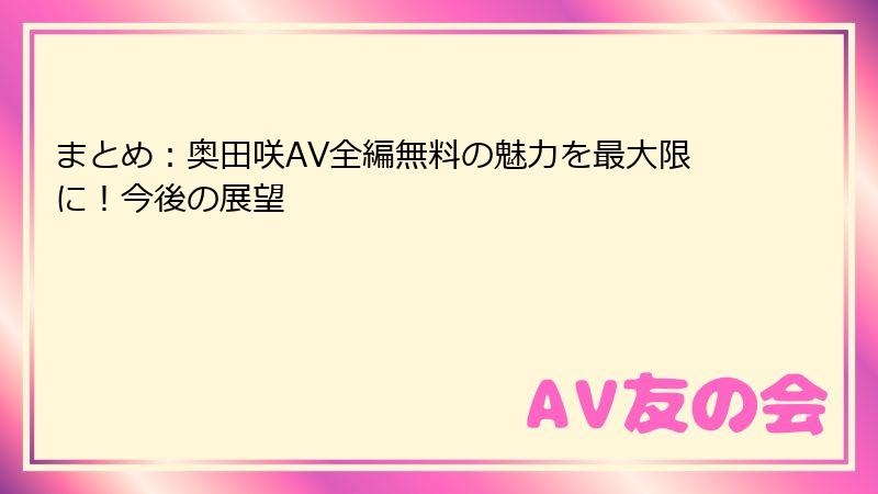 まとめ：奥田咲AV全編無料の魅力を最大限に！今後の展望