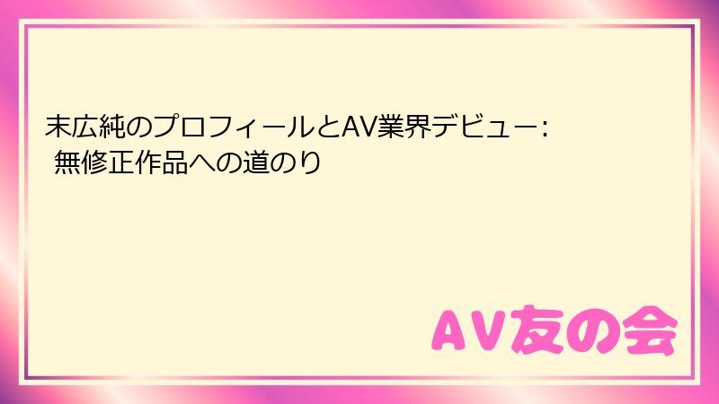 末広純のプロフィールとAV業界デビュー: 無修正作品への道のり