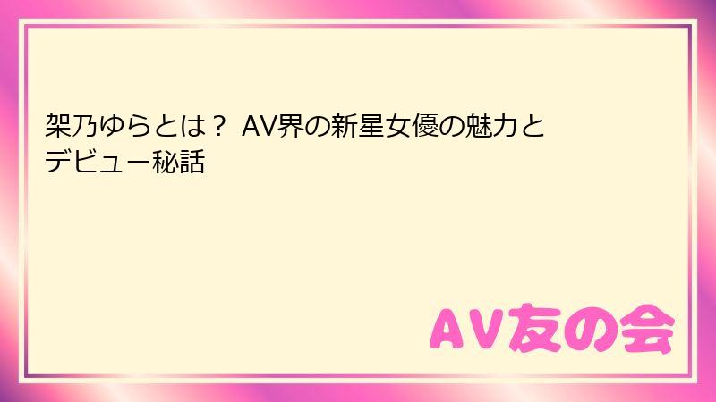 架乃ゆらとは? AV界の新星女優の魅力とデビュー秘話