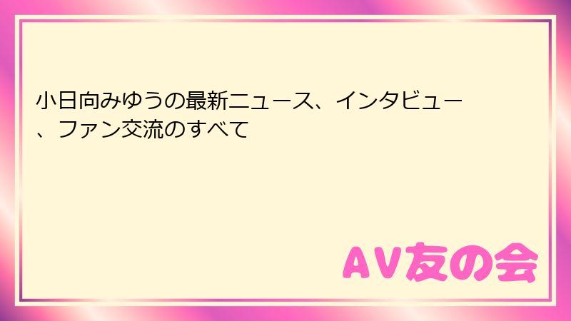 小日向みゆうの最新ニュース、インタビュー、ファン交流のすべて