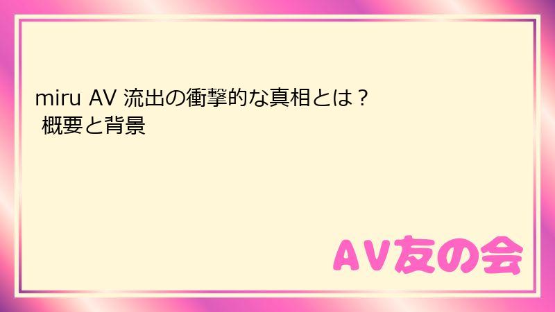 miru AV 流出の衝撃的な真相とは？ 概要と背景