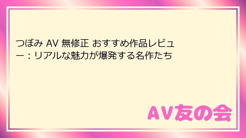 つぼみ AV 無修正 おすすめ作品レビュー：リアルな魅力が爆発する名作たち