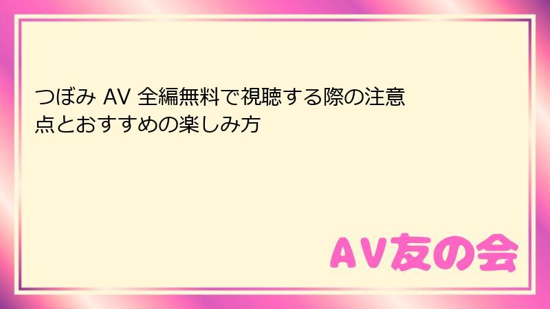 つぼみ AV 全編無料で視聴する際の注意点とおすすめの楽しみ方