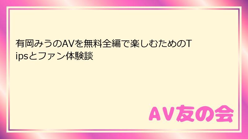 有岡みうのAVを無料全編で楽しむためのTipsとファン体験談