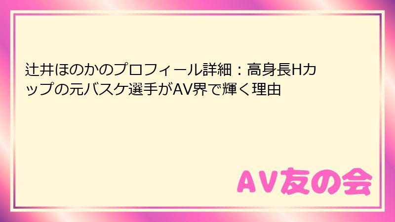辻井ほのかのプロフィール詳細：高身長Hカップの元バスケ選手がAV界で輝く理由