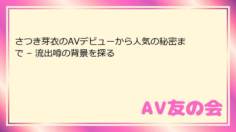 さつき芽衣のAVデビューから人気の秘密まで – 流出噂の背景を探る