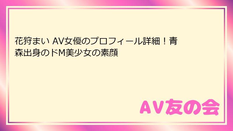 花狩まい AV女優のプロフィール詳細！青森出身のドM美少女の素顔