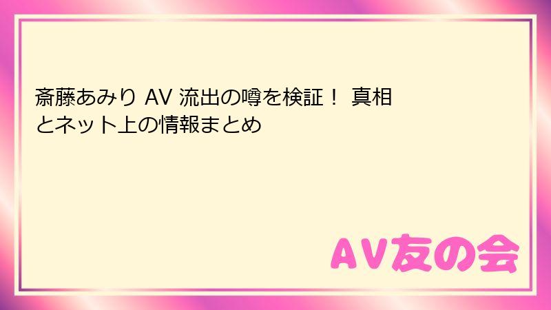 斎藤あみり AV 流出の噂を検証！ 真相とネット上の情報まとめ