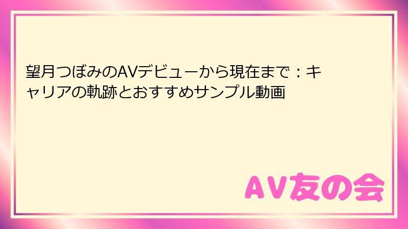 望月つぼみのAVデビューから現在まで：キャリアの軌跡とおすすめサンプル動画