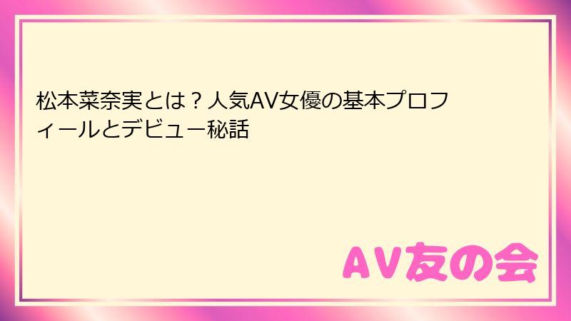 松本菜奈実とは？人気AV女優の基本プロフィールとデビュー秘話