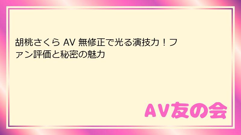 胡桃さくら AV 無修正で光る演技力！ファン評価と秘密の魅力