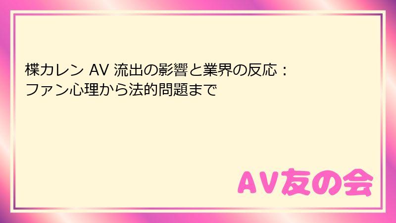 楪カレン AV 流出の影響と業界の反応：ファン心理から法的問題まで