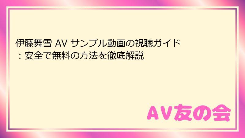 伊藤舞雪 AV サンプル動画の視聴ガイド：安全で無料の方法を徹底解説