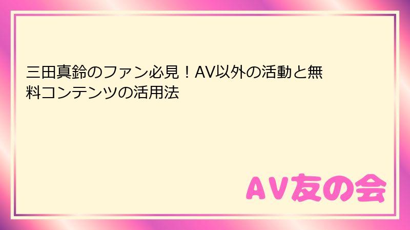 三田真鈴のファン必見!AV以外の活動と無料コンテンツの活用法