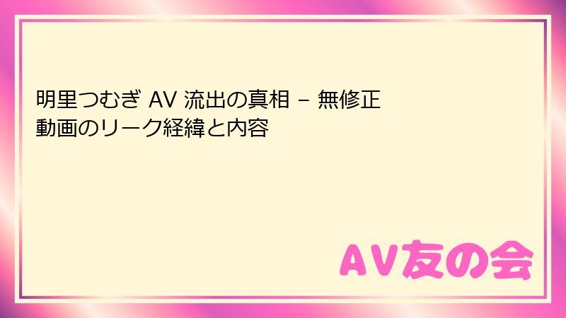 明里つむぎ AV 流出の真相 – 無修正動画のリーク経緯と内容