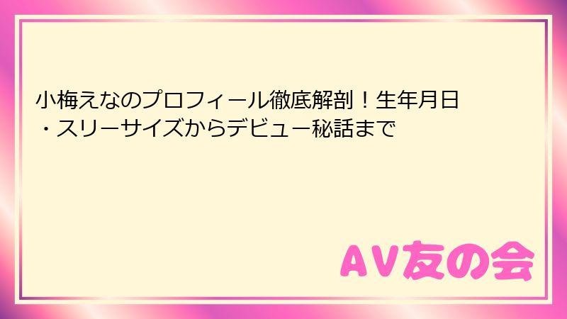 小梅えなのプロフィール徹底解剖！生年月日・スリーサイズからデビュー秘話まで