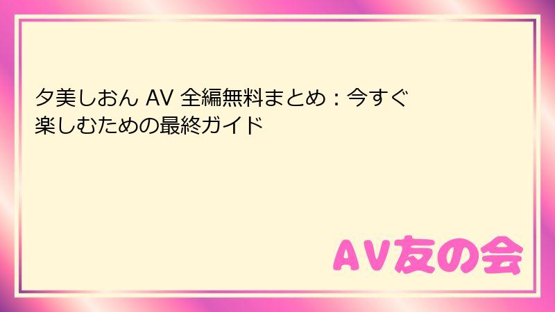 夕美しおん AV 全編無料まとめ：今すぐ楽しむための最終ガイド