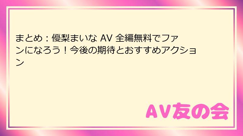 まとめ:優梨まいな AV 全編無料でファンになろう!今後の期待とおすすめアクション