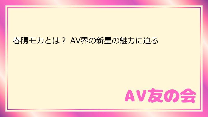 春陽モカとは？ AV界の新星の魅力に迫る