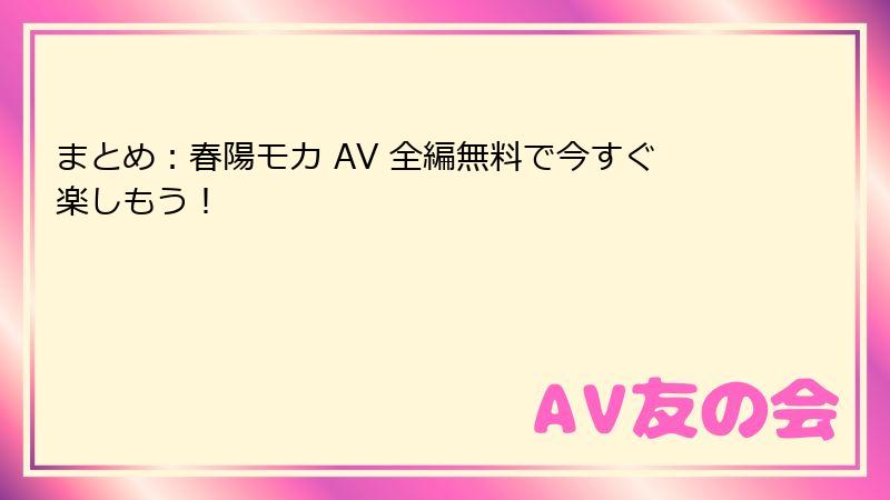 まとめ：春陽モカ AV 全編無料で今すぐ楽しもう！