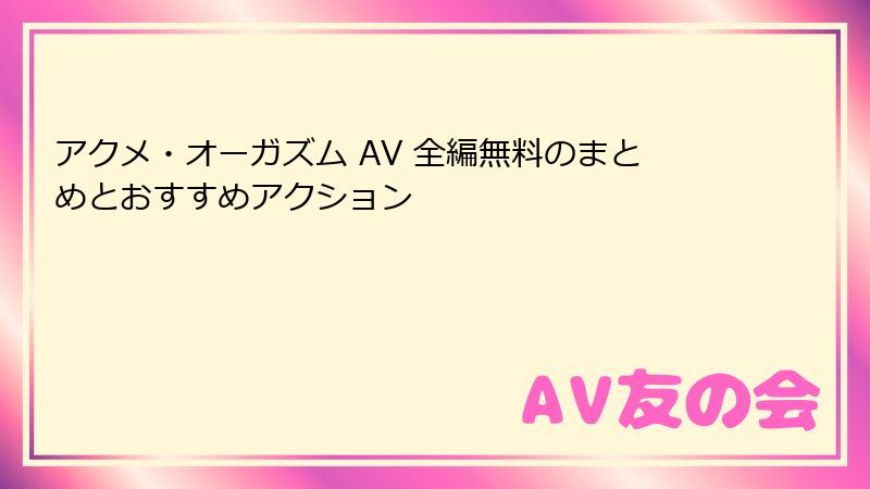 アクメ・オーガズム AV 全編無料のまとめとおすすめアクション