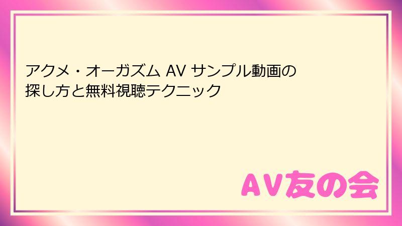 アクメ・オーガズム AV サンプル動画の探し方と無料視聴テクニック
