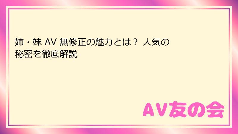 姉・妹 AV 無修正の魅力とは？ 人気の秘密を徹底解説