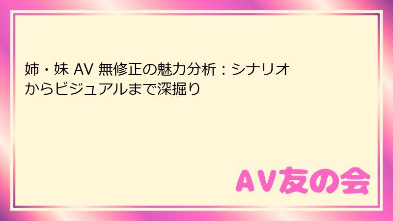 姉・妹 AV 無修正の魅力分析：シナリオからビジュアルまで深掘り