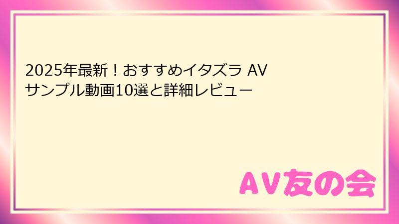 2025年最新！おすすめイタズラ AV サンプル動画10選と詳細レビュー