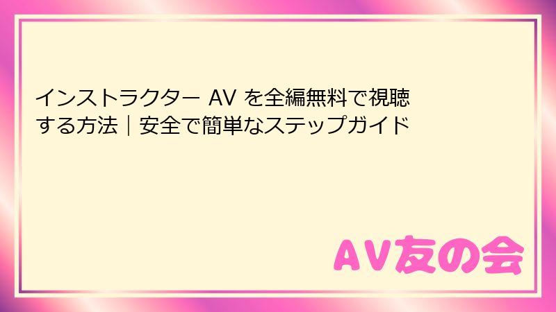 インストラクター AV を全編無料で視聴する方法｜安全で簡単なステップガイド