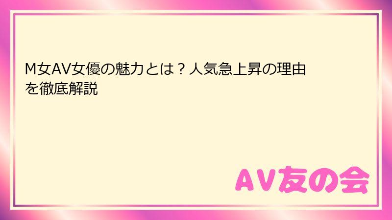 M女AV女優の魅力とは？人気急上昇の理由を徹底解説