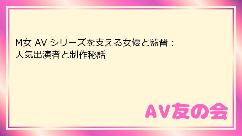 M女 AV シリーズを支える女優と監督：人気出演者と制作秘話
