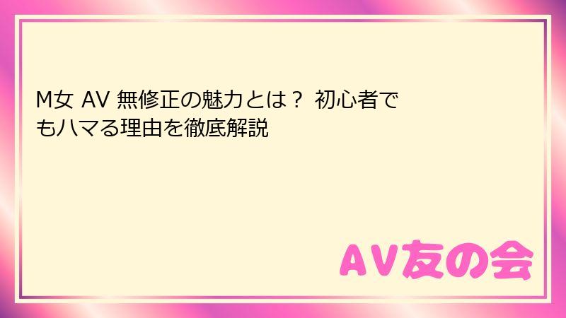 M女 AV 無修正の魅力とは？ 初心者でもハマる理由を徹底解説