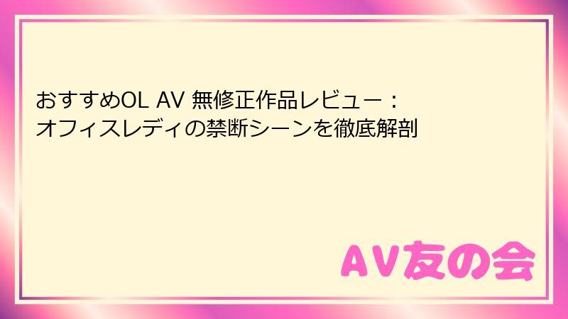 おすすめOL AV 無修正作品レビュー:オフィスレディの禁断シーンを徹底解剖