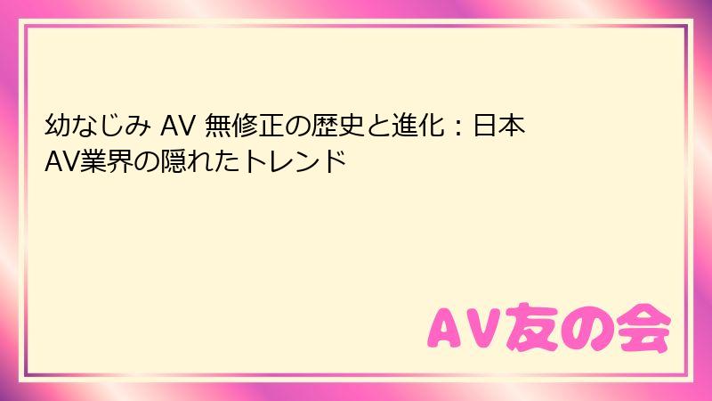 幼なじみ AV 無修正の歴史と進化：日本AV業界の隠れたトレンド