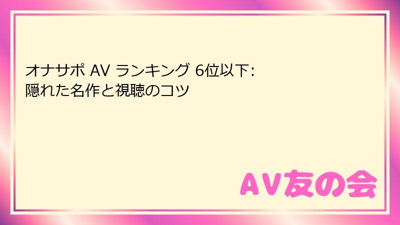オナサポ AV ランキング 6位以下: 隠れた名作と視聴のコツ