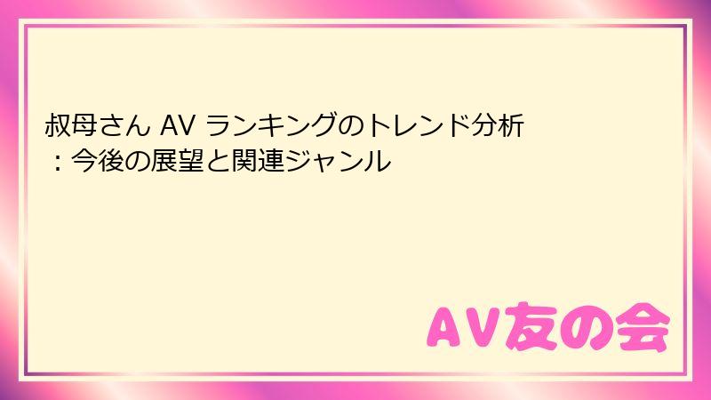 叔母さん AV ランキングのトレンド分析:今後の展望と関連ジャンル