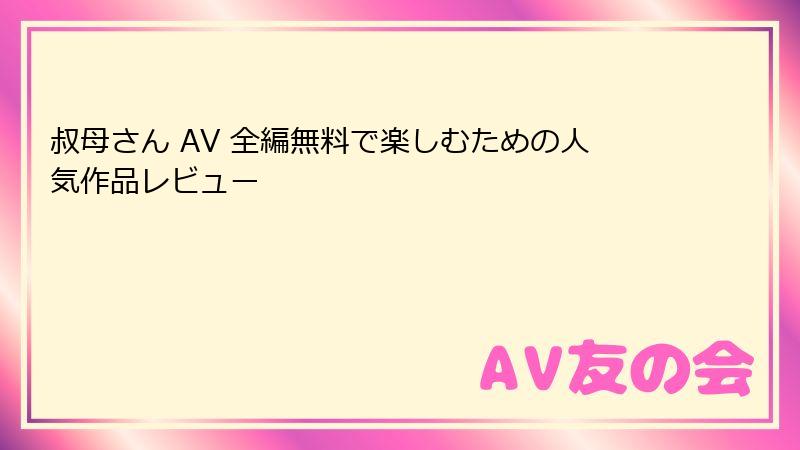 叔母さん AV 全編無料で楽しむための人気作品レビュー