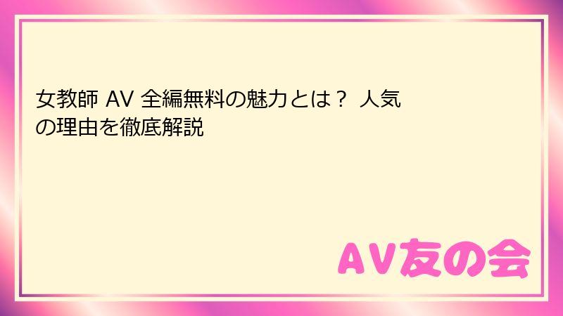 女教師 AV 全編無料の魅力とは? 人気の理由を徹底解説