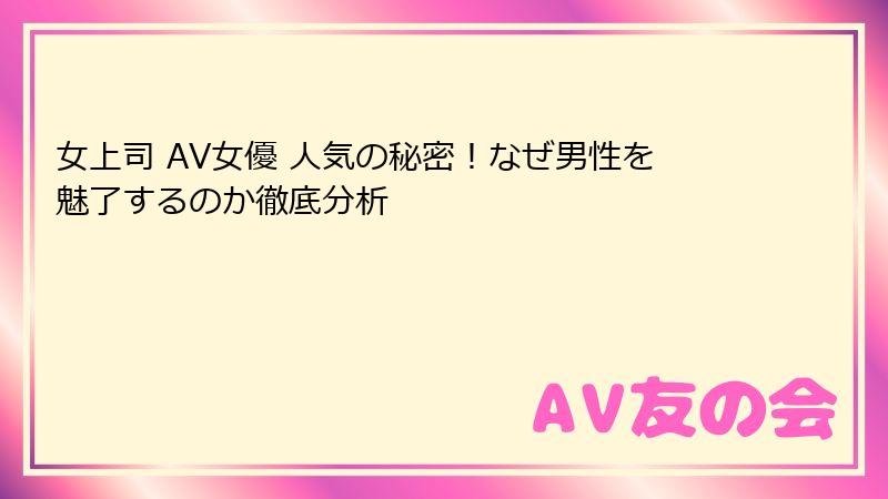 女上司 AV女優 人気の秘密!なぜ男性を魅了するのか徹底分析
