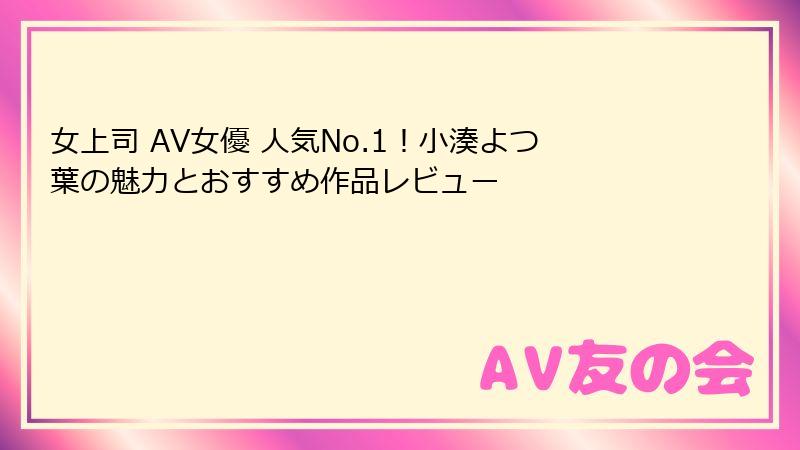 女上司 AV女優 人気No.1!小湊よつ葉の魅力とおすすめ作品レビュー
