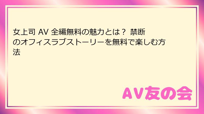 女上司 AV 全編無料の魅力とは？ 禁断のオフィスラブストーリーを無料で楽しむ方法