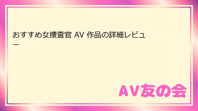 おすすめ女捜査官 AV 作品の詳細レビュー