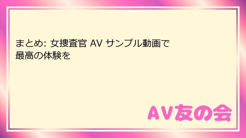 まとめ: 女捜査官 AV サンプル動画で最高の体験を