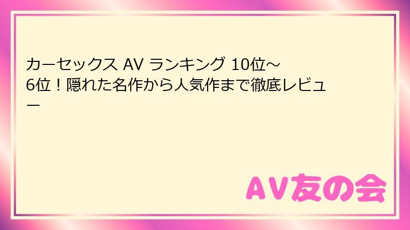 カーセックス AV ランキング 10位～6位！隠れた名作から人気作まで徹底レビュー
