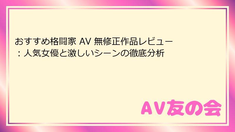おすすめ格闘家 AV 無修正作品レビュー:人気女優と激しいシーンの徹底分析