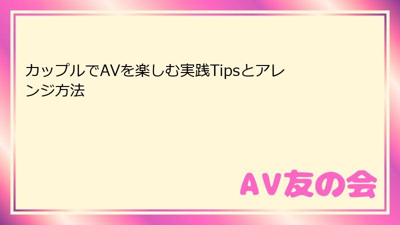 カップルでAVを楽しむ実践Tipsとアレンジ方法