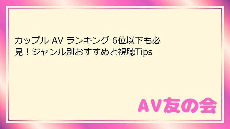 カップル AV ランキング 6位以下も必見！ジャンル別おすすめと視聴Tips